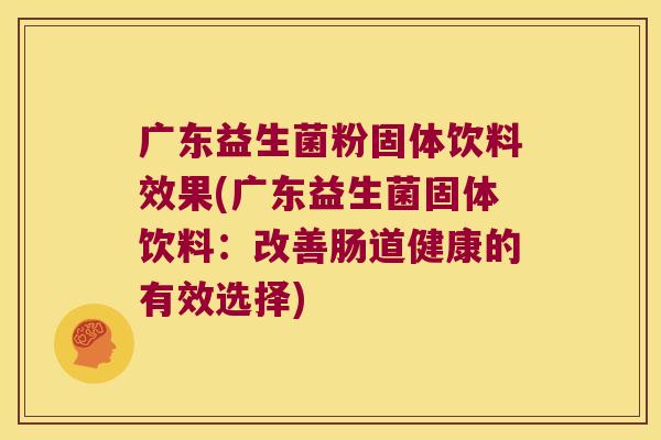 广东益生菌粉固体饮料效果(广东益生菌固体饮料：改善肠道健康的有效选择)