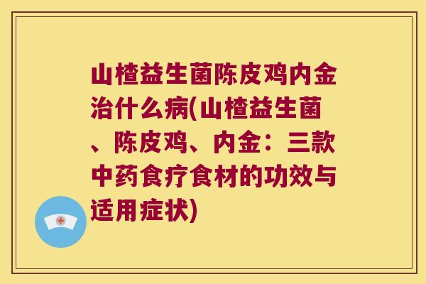 山楂益生菌陈皮鸡内金治什么病(山楂益生菌、陈皮鸡、内金：三款中药食疗食材的功效与适用症状)