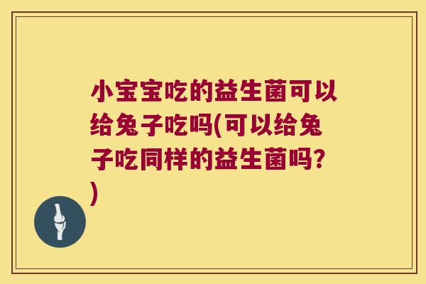 小宝宝吃的益生菌可以给兔子吃吗(可以给兔子吃同样的益生菌吗？)