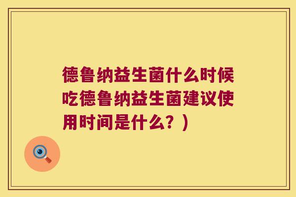 德鲁纳益生菌什么时候吃德鲁纳益生菌建议使用时间是什么？)