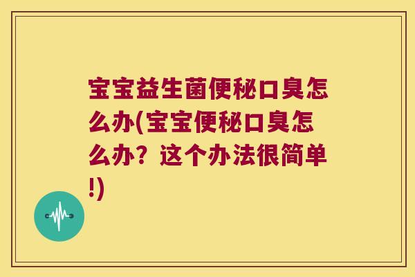 宝宝益生菌便秘口臭怎么办(宝宝便秘口臭怎么办？这个办法很简单!)