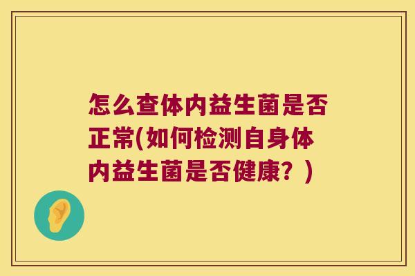 怎么查体内益生菌是否正常(如何检测自身体内益生菌是否健康?) 怎么查体内益生菌是否正常(如何检测自身体内益生菌是否健康?)