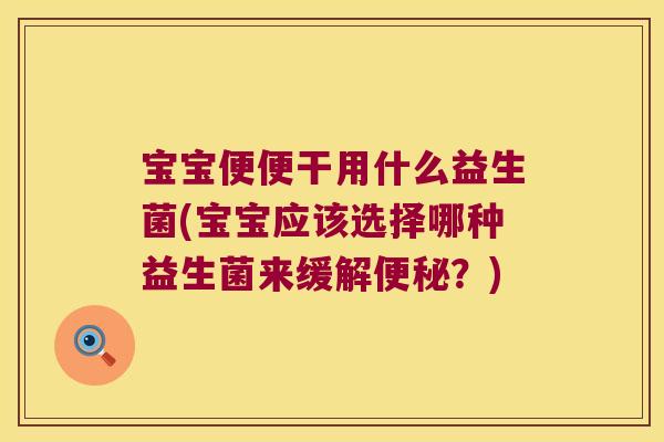 宝宝便便干用什么益生菌(宝宝应该选择哪种益生菌来缓解便秘？)