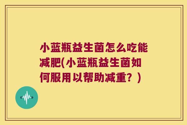 小蓝瓶益生菌怎么吃能减肥(小蓝瓶益生菌如何服用以帮助减重？)