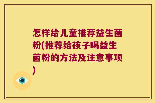 怎样给儿童推荐益生菌粉(推荐给孩子喝益生菌粉的方法及注意事项)