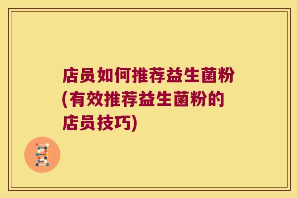 店员如何推荐益生菌粉(有效推荐益生菌粉的店员技巧)