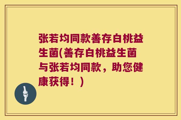 张若均同款善存白桃益生菌(善存白桃益生菌与张若均同款，助您健康获得！)
