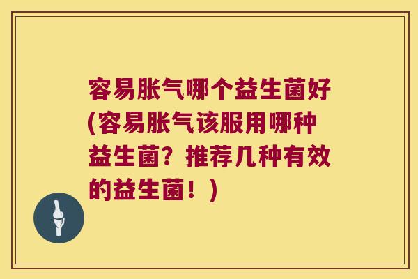 容易胀气哪个益生菌好(容易胀气该服用哪种益生菌？推荐几种有效的益生菌！)