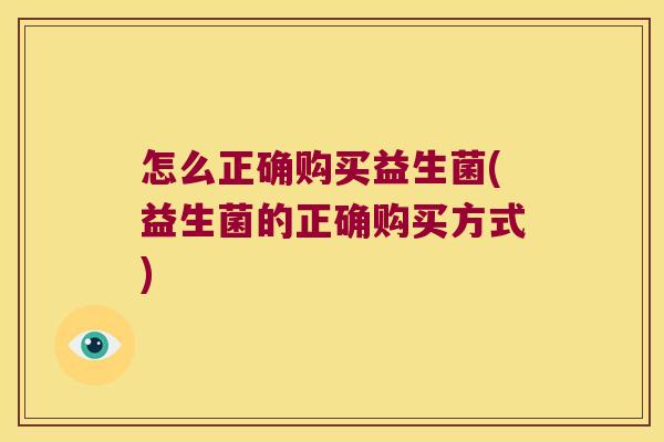 怎么正确购买益生菌(益生菌的正确购买方式)