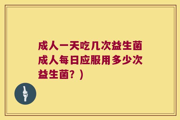 成人一天吃几次益生菌成人每日应服用多少次益生菌？)