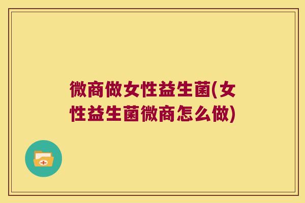 微商做女性益生菌(女性益生菌微商怎么做)
