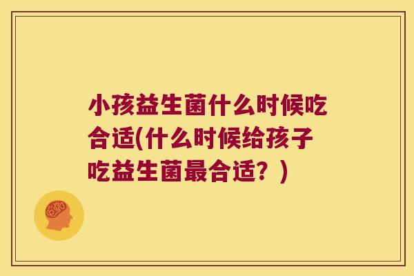 小孩益生菌什么时候吃合适(什么时候给孩子吃益生菌最合适？)