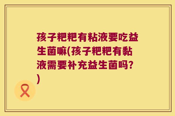 孩子粑粑有粘液要吃益生菌嘛(孩子粑粑有黏液需要补充益生菌吗?) 孩子粑粑有粘液要吃益生菌嘛(孩子粑粑有黏液需要补充益生菌吗?)