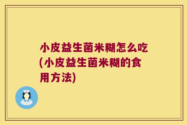 小皮益生菌米糊怎么吃(小皮益生菌米糊的食用方法)