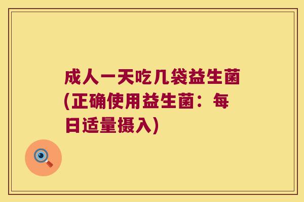 成人一天吃几袋益生菌(正确使用益生菌：每日适量摄入)