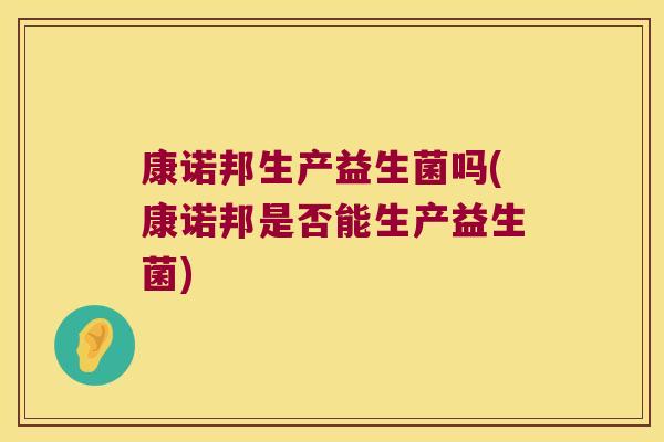 康诺邦生产益生菌吗(康诺邦是否能生产益生菌)