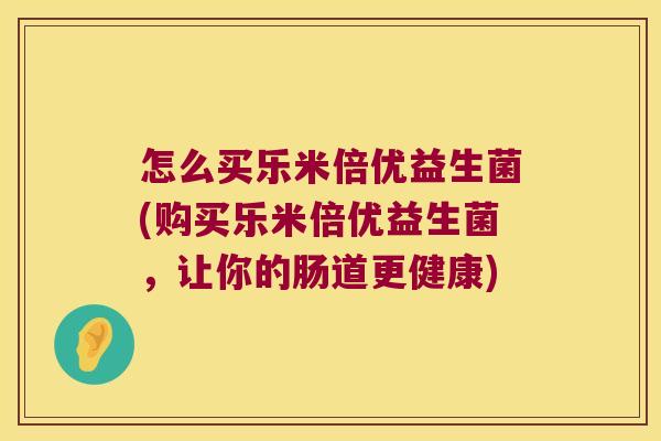 怎么买乐米倍优益生菌(购买乐米倍优益生菌，让你的肠道更健康)