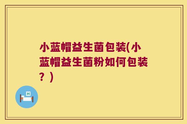小蓝帽益生菌包装(小蓝帽益生菌粉如何包装？)