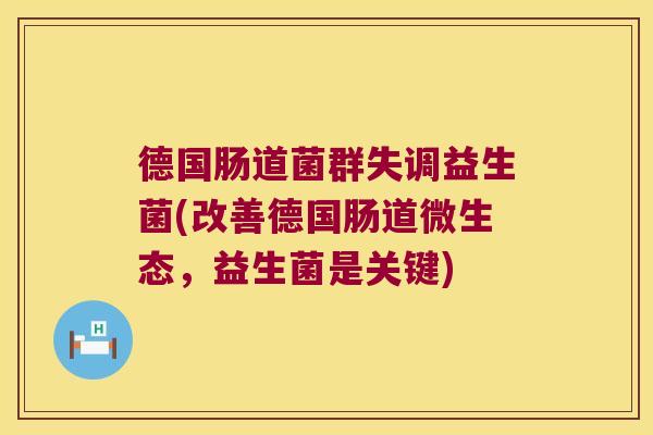 德国肠道菌群失调益生菌(改善德国肠道微生态,益生菌是关键) 德国肠道菌群失调益生菌(改善德国肠道微生态,益生菌是关键)