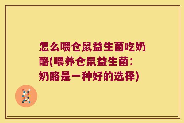 怎么喂仓鼠益生菌吃奶酪(喂养仓鼠益生菌：奶酪是一种好的选择)