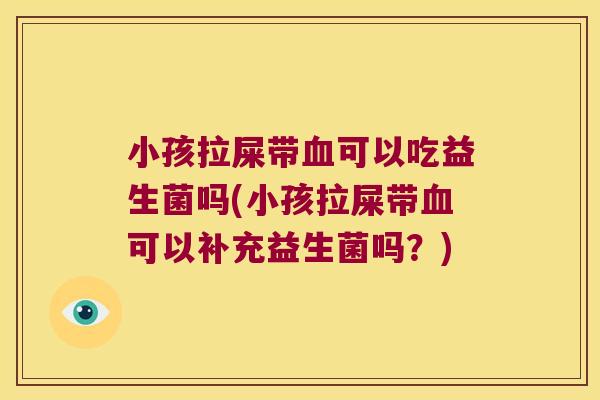 小孩拉屎带血可以吃益生菌吗(小孩拉屎带血可以补充益生菌吗？)