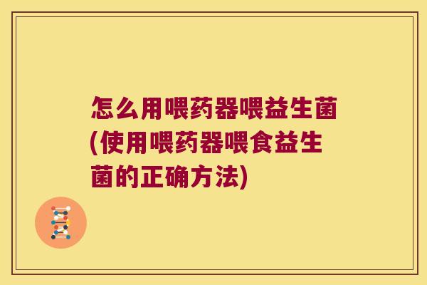 怎么用喂药器喂益生菌(使用喂药器喂食益生菌的正确方法)