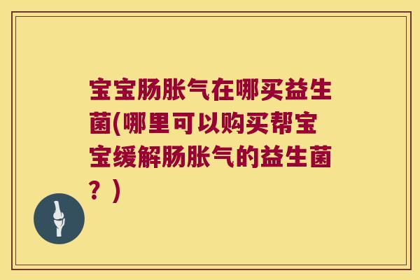 宝宝肠胀气在哪买益生菌(哪里可以购买帮宝宝缓解肠胀气的益生菌？)