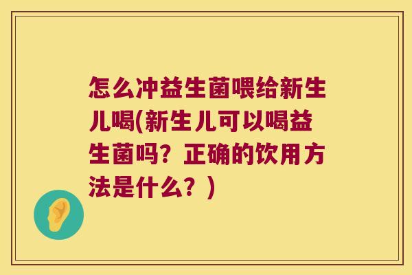 怎么冲益生菌喂给新生儿喝(新生儿可以喝益生菌吗？正确的饮用方法是什么？)