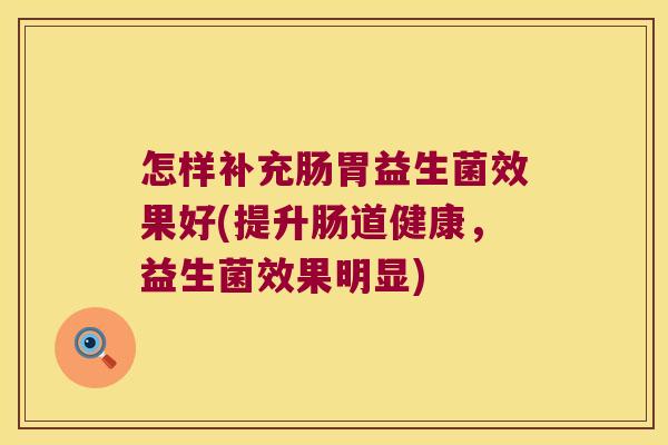 怎样补充肠胃益生菌效果好(提升肠道健康,益生菌效果明显) 怎样补充肠胃益生菌效果好(提升肠道健康,益生菌效果明显)