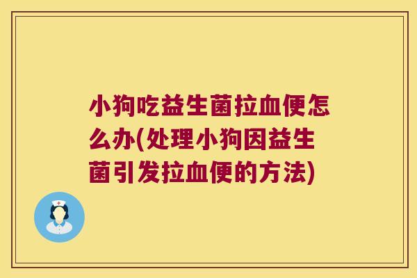 小狗吃益生菌拉血便怎么办(处理小狗因益生菌引发拉血便的方法)