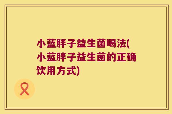 小蓝胖子益生菌喝法(小蓝胖子益生菌的正确饮用方式)