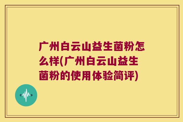 广州白云山益生菌粉怎么样(广州白云山益生菌粉的使用体验简评) 广州白云山益生菌粉怎么样(广州白云山益生菌粉的使用体验简评)