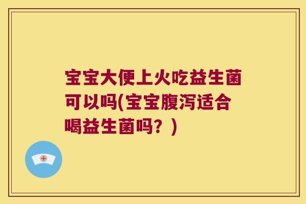 宝宝大便上火吃益生菌可以吗(宝宝腹泻适合喝益生菌吗？)