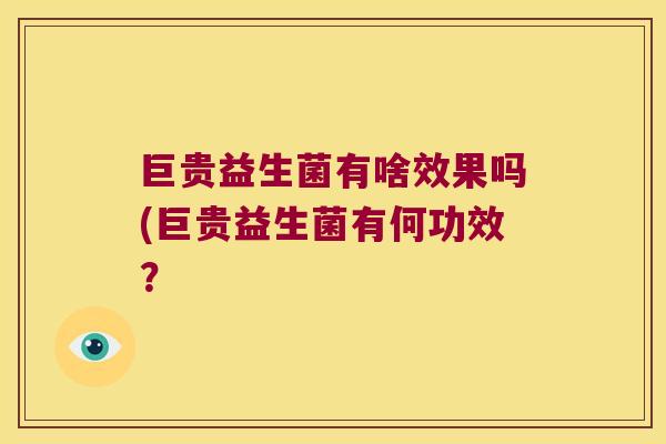 巨贵益生菌有啥效果吗(巨贵益生菌有何功效？