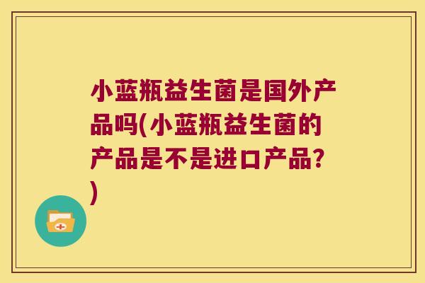 小蓝瓶益生菌是国外产品吗(小蓝瓶益生菌的产品是不是进口产品？)