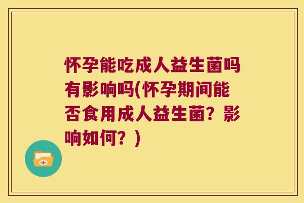 怀孕能吃成人益生菌吗有影响吗(怀孕期间能否食用成人益生菌？影响如何？)