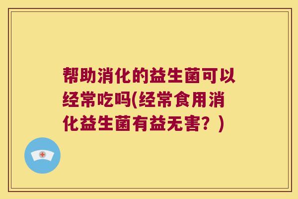 帮助消化的益生菌可以经常吃吗(经常食用消化益生菌有益无害？)