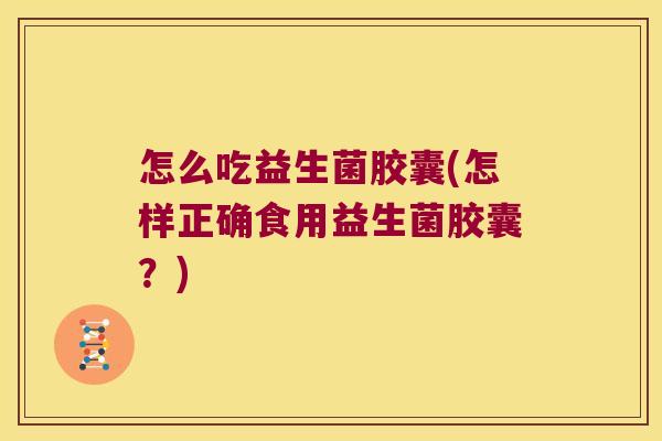 怎么吃益生菌胶囊(怎样正确食用益生菌胶囊？)