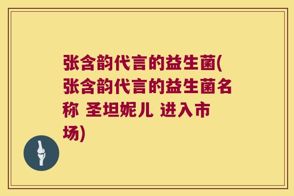 张含韵代言的益生菌(张含韵代言的益生菌名称 圣坦妮儿 进入市场)