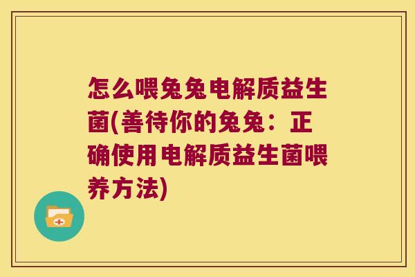 怎么喂兔兔电解质益生菌(善待你的兔兔:正确使用电解质益生菌喂养方法) 怎么喂兔兔电解质益生菌(善待你的兔兔:正确使用电解质益生菌喂养方法)