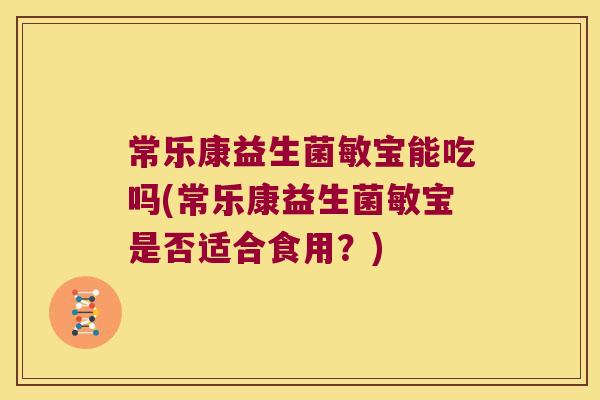 常乐康益生菌敏宝能吃吗(常乐康益生菌敏宝是否适合食用？)