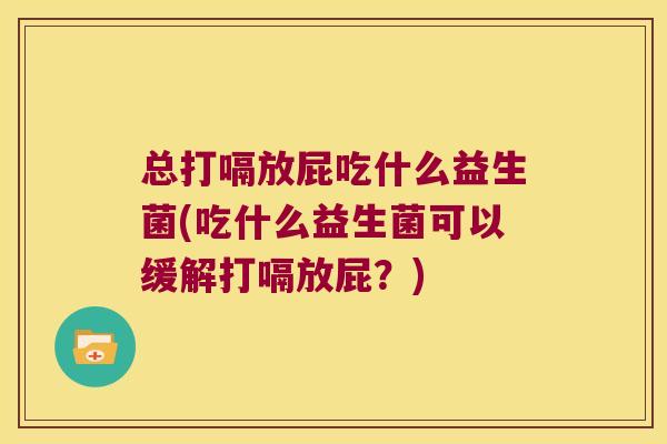总打嗝放屁吃什么益生菌(吃什么益生菌可以缓解打嗝放屁？)