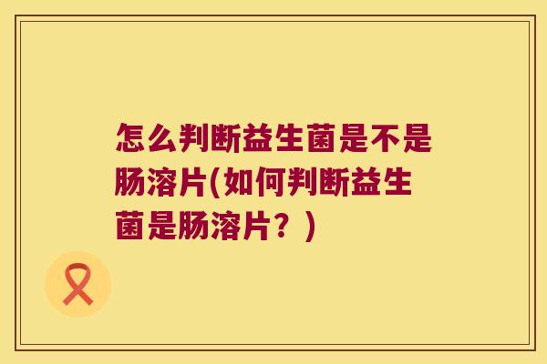 怎么判断益生菌是不是肠溶片(如何判断益生菌是肠溶片？)
