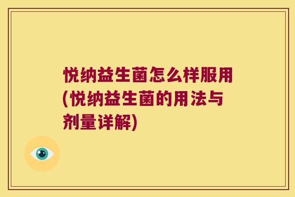悦纳益生菌怎么样服用(悦纳益生菌的用法与剂量详解) 悦纳益生菌怎么样服用(悦纳益生菌的用法与剂量详解)