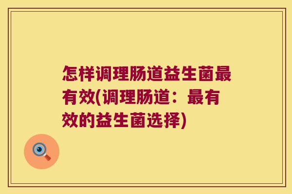 怎样调理肠道益生菌最有效(调理肠道：最有效的益生菌选择)