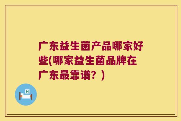 广东益生菌产品哪家好些(哪家益生菌品牌在广东最靠谱？)