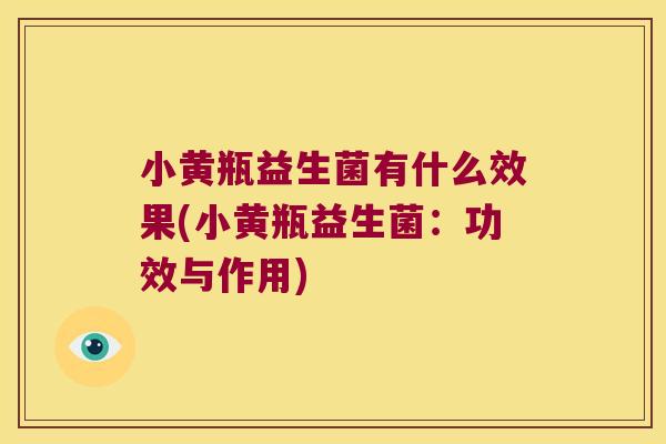 小黄瓶益生菌有什么效果(小黄瓶益生菌:功效与作用) 小黄瓶益生菌有什么效果(小黄瓶益生菌:功效与作用)