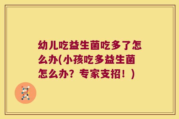 幼儿吃益生菌吃多了怎么办(小孩吃多益生菌怎么办？专家支招！)