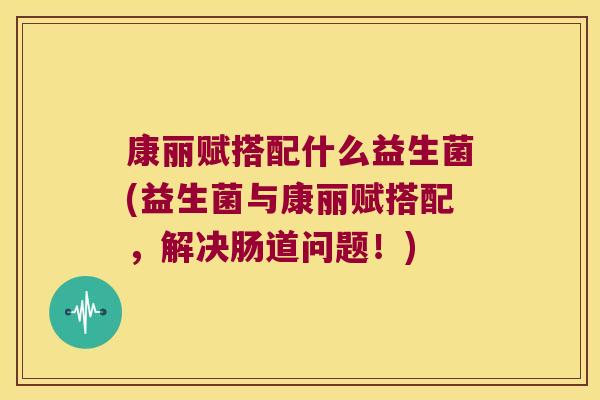 康丽赋搭配什么益生菌(益生菌与康丽赋搭配，解决肠道问题！)