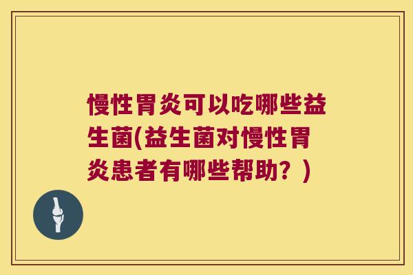 慢性胃炎可以吃哪些益生菌(益生菌对慢性胃炎患者有哪些帮助？)